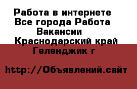 Работа в интернете - Все города Работа » Вакансии   . Краснодарский край,Геленджик г.